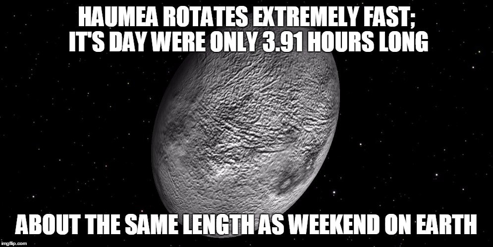Right in the feels | HAUMEA ROTATES EXTREMELY FAST; IT'S DAY WERE ONLY 3.91 HOURS LONG; ABOUT THE SAME LENGTH AS WEEKEND ON EARTH | image tagged in funny,haumea,i don't want to live on this planet anymore | made w/ Imgflip meme maker