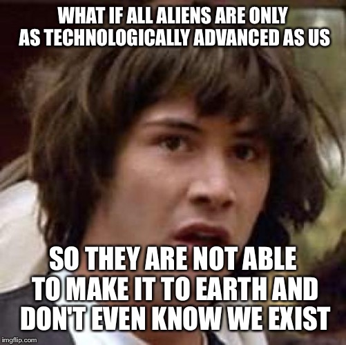 Conspiracy Keanu | WHAT IF ALL ALIENS ARE ONLY AS TECHNOLOGICALLY ADVANCED AS US; SO THEY ARE NOT ABLE TO MAKE IT TO EARTH AND DON'T EVEN KNOW WE EXIST | image tagged in memes,conspiracy keanu | made w/ Imgflip meme maker