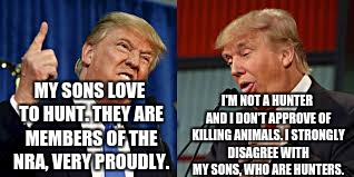 Two Donald Trumps | I'M NOT A HUNTER AND I DON'T APPROVE OF KILLING ANIMALS. I STRONGLY DISAGREE WITH MY SONS, WHO ARE HUNTERS. MY SONS LOVE TO HUNT. THEY ARE MEMBERS OF THE NRA, VERY PROUDLY. | image tagged in two donald trumps | made w/ Imgflip meme maker