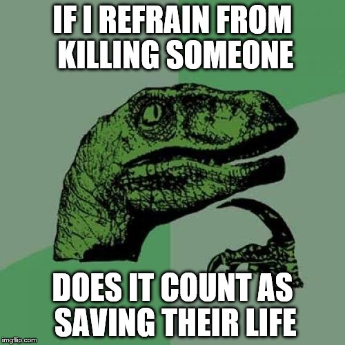 Otherwise they would be dead | IF I REFRAIN FROM KILLING SOMEONE; DOES IT COUNT AS SAVING THEIR LIFE | image tagged in memes,philosoraptor | made w/ Imgflip meme maker