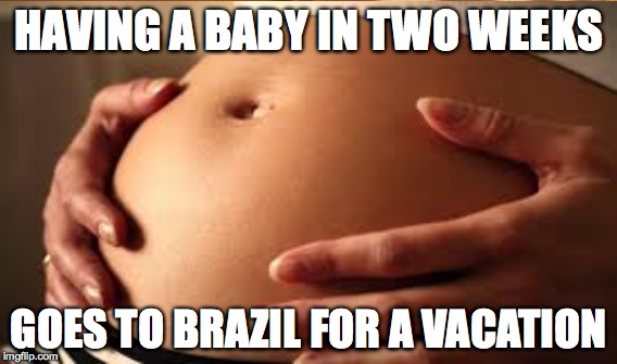 Zika Virus meme | HAVING A BABY IN TWO WEEKS; GOES TO BRAZIL FOR A VACATION | image tagged in zika,virus,pregnancy | made w/ Imgflip meme maker
