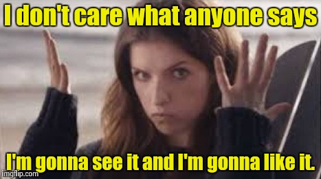 WTF Anna | I don't care what anyone says I'm gonna see it and I'm gonna like it. | image tagged in wtf anna | made w/ Imgflip meme maker