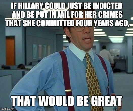 That Would Be Great | IF HILLARY COULD JUST BE INDICTED AND BE PUT IN JAIL FOR HER CRIMES THAT SHE COMMITTED FOUR YEARS AGO, THAT WOULD BE GREAT | image tagged in memes,that would be great | made w/ Imgflip meme maker