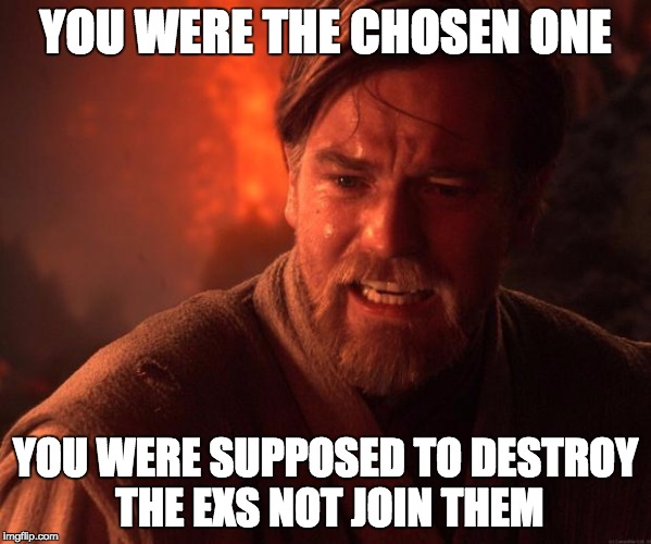 Obi wan angry | YOU WERE THE CHOSEN ONE; YOU WERE SUPPOSED TO DESTROY THE EXS NOT JOIN THEM | image tagged in obi wan angry,AdviceAnimals | made w/ Imgflip meme maker
