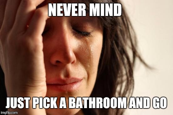 First World Problems Meme | NEVER MIND JUST PICK A BATHROOM AND GO | image tagged in memes,first world problems | made w/ Imgflip meme maker