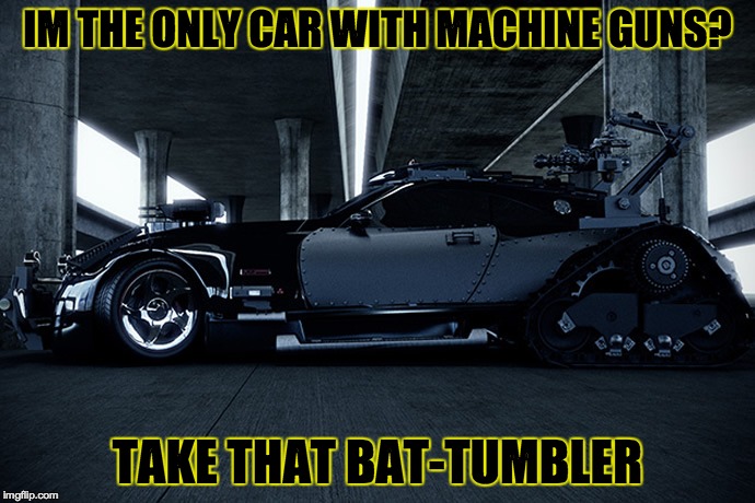 zombie proof maybach | IM THE ONLY CAR WITH MACHINE GUNS? TAKE THAT BAT-TUMBLER | image tagged in zombie proof maybach | made w/ Imgflip meme maker
