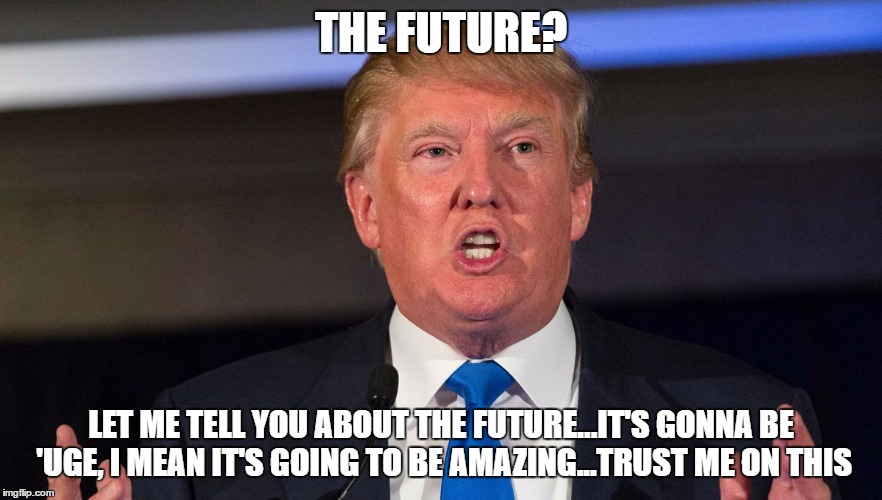 THE FUTURE? LET ME TELL YOU ABOUT THE FUTURE...IT'S GONNA BE 'UGE, I MEAN IT'S GOING TO BE AMAZING...TRUST ME ON THIS | made w/ Imgflip meme maker