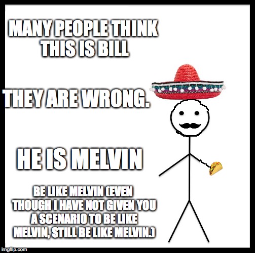 be like melvin | MANY PEOPLE THINK THIS IS BILL; THEY ARE WRONG. HE IS MELVIN; BE LIKE MELVIN (EVEN THOUGH I HAVE NOT GIVEN YOU A SCENARIO TO BE LIKE MELVIN, STILL BE LIKE MELVIN.) | image tagged in memes,taco,sombrero man,be like melvin | made w/ Imgflip meme maker