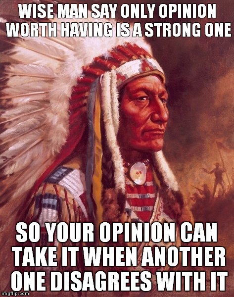 WISE MAN SAY ONLY OPINION WORTH HAVING IS A STRONG ONE; SO YOUR OPINION CAN TAKE IT WHEN ANOTHER ONE DISAGREES WITH IT | image tagged in what the wise man says | made w/ Imgflip meme maker