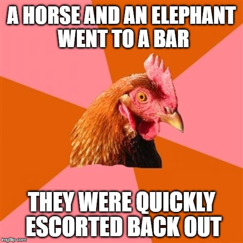 Anti Joke Chicken | A HORSE AND AN ELEPHANT WENT TO A BAR; THEY WERE QUICKLY ESCORTED BACK OUT | image tagged in memes,anti joke chicken,horse,elephant,joke,unfunny | made w/ Imgflip meme maker