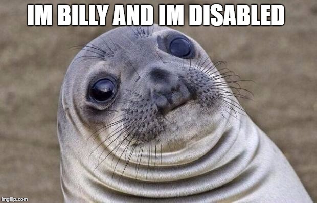 Awkward Moment Sealion | IM BILLY AND IM DISABLED | image tagged in memes,awkward moment sealion | made w/ Imgflip meme maker