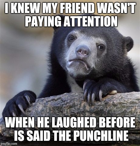 Confession Bear Meme | I KNEW MY FRIEND WASN'T PAYING ATTENTION; WHEN HE LAUGHED BEFORE IS SAID THE PUNCHLINE | image tagged in memes,confession bear | made w/ Imgflip meme maker