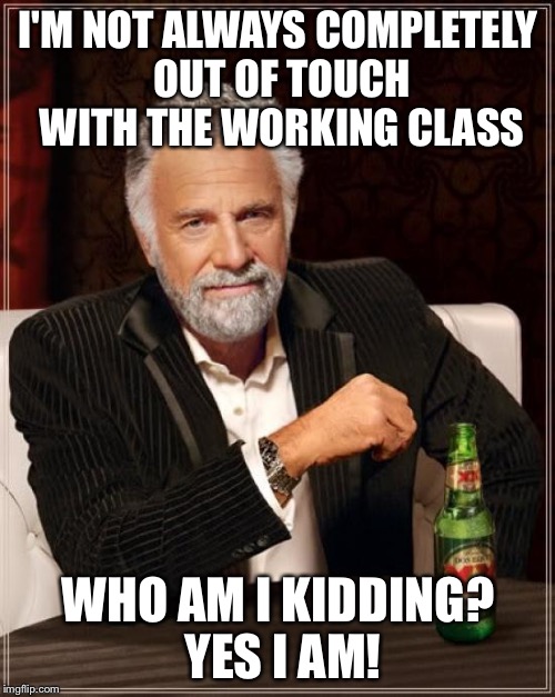 Trump | I'M NOT ALWAYS COMPLETELY OUT OF TOUCH WITH THE WORKING CLASS WHO AM I KIDDING? YES I AM! | image tagged in memes,the most interesting man in the world,trump 2016 | made w/ Imgflip meme maker