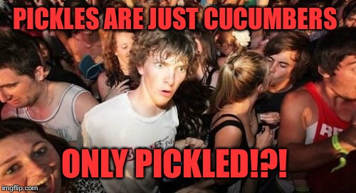 Sudden Clarity Clarence | PICKLES ARE JUST CUCUMBERS; ONLY PICKLED!?! | image tagged in memes,sudden clarity clarence | made w/ Imgflip meme maker