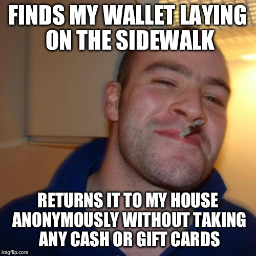 Good Guy Greg Meme | FINDS MY WALLET LAYING ON THE SIDEWALK; RETURNS IT TO MY HOUSE ANONYMOUSLY WITHOUT TAKING ANY CASH OR GIFT CARDS | image tagged in memes,good guy greg | made w/ Imgflip meme maker