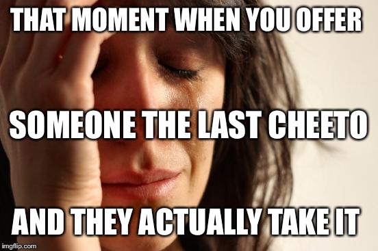 First World Problems | THAT MOMENT WHEN YOU OFFER; SOMEONE THE LAST CHEETO; AND THEY ACTUALLY TAKE IT | image tagged in memes,first world problems | made w/ Imgflip meme maker