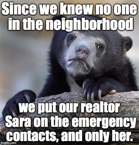 Confession Bear Meme | Since we knew no one in the neighborhood; we put our realtor Sara on the emergency contacts, and only her. | image tagged in memes,confession bear | made w/ Imgflip meme maker