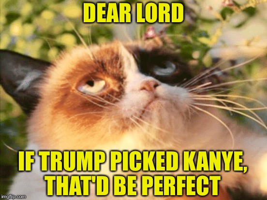 TRUMP'S V.P. | DEAR LORD; IF TRUMP PICKED KANYE, THAT'D BE PERFECT | image tagged in donald trump,grumpy cat,kanye west | made w/ Imgflip meme maker