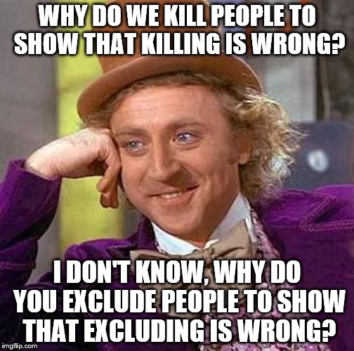 Creepy Condescending Wonka | WHY DO WE KILL PEOPLE TO SHOW THAT KILLING IS WRONG? I DON'T KNOW, WHY DO YOU EXCLUDE PEOPLE TO SHOW THAT EXCLUDING IS WRONG? | image tagged in memes,creepy condescending wonka | made w/ Imgflip meme maker