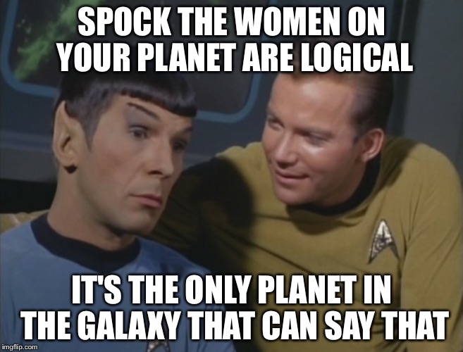 Old line from the original Star Trek | SPOCK THE WOMEN ON YOUR PLANET ARE LOGICAL; IT'S THE ONLY PLANET IN THE GALAXY THAT CAN SAY THAT | image tagged in spock and kirk,memes | made w/ Imgflip meme maker