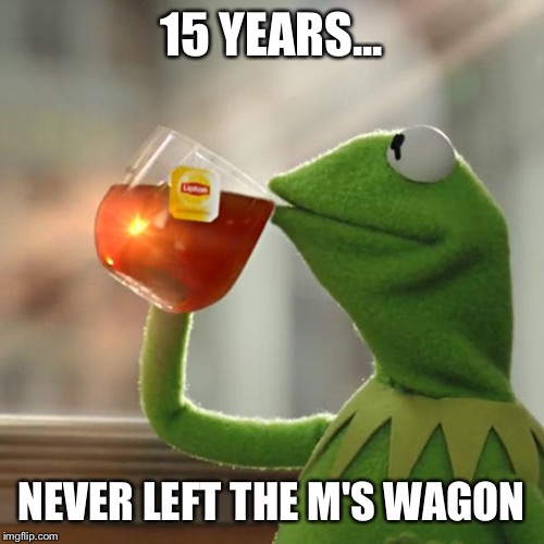 But That's None Of My Business Meme | 15 YEARS... NEVER LEFT THE M'S WAGON | image tagged in memes,but thats none of my business,kermit the frog | made w/ Imgflip meme maker