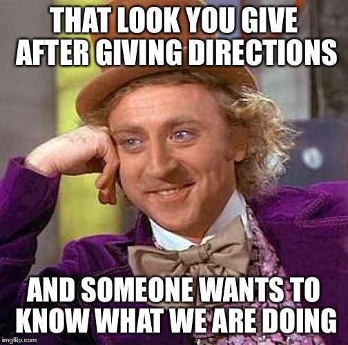 Creepy Condescending Wonka | THAT LOOK YOU GIVE AFTER GIVING DIRECTIONS; AND SOMEONE WANTS TO KNOW WHAT WE ARE DOING | image tagged in memes,creepy condescending wonka | made w/ Imgflip meme maker
