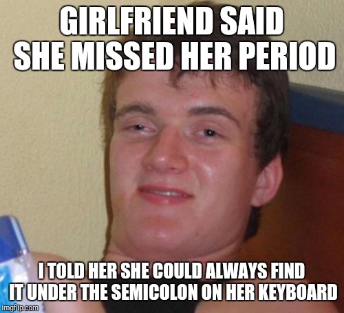 10 Guy | GIRLFRIEND SAID SHE MISSED HER PERIOD; I TOLD HER SHE COULD ALWAYS FIND IT UNDER THE SEMICOLON ON HER KEYBOARD | image tagged in memes,10 guy | made w/ Imgflip meme maker