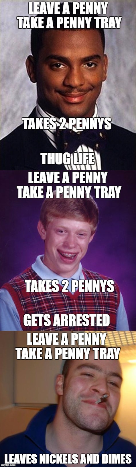 leave a penny take a penny tray trilogy all in one deluxe meme. | LEAVE A PENNY TAKE A PENNY TRAY; TAKES 2 PENNYS; THUG LIFE; LEAVE A PENNY TAKE A PENNY TRAY; TAKES 2 PENNYS; GETS ARRESTED; LEAVE A PENNY TAKE A PENNY TRAY; LEAVES NICKELS AND DIMES | image tagged in carlton banks thug life,bad luck brian,good guy greg | made w/ Imgflip meme maker
