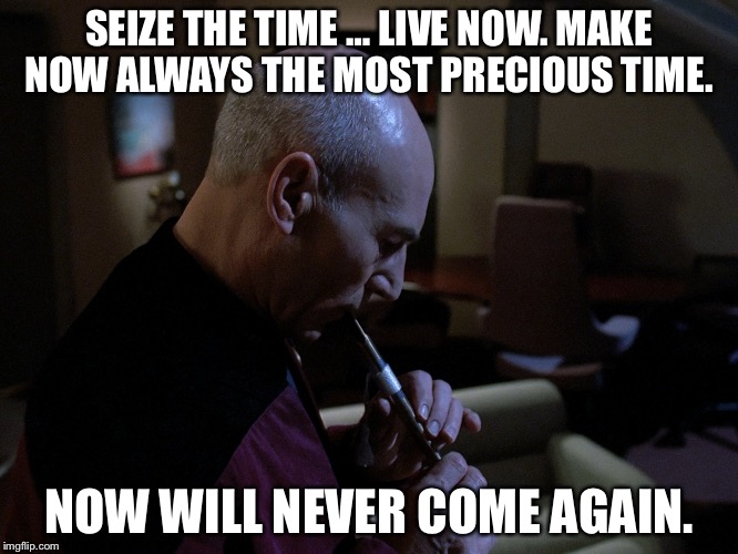 Quote from Jean Luc Picard in the episode: The Inner Light | SEIZE THE TIME … LIVE NOW. MAKE NOW ALWAYS THE MOST PRECIOUS TIME. NOW WILL NEVER COME AGAIN. | image tagged in the inner light,star trek tng,memes | made w/ Imgflip meme maker