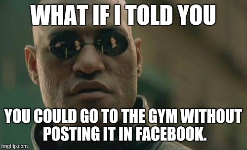 Matrix Morpheus | WHAT IF I TOLD YOU; YOU COULD GO TO THE GYM WITHOUT POSTING IT IN FACEBOOK. | image tagged in memes,matrix morpheus | made w/ Imgflip meme maker