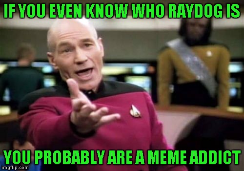 Picard Wtf Meme | IF YOU EVEN KNOW WHO RAYDOG IS YOU PROBABLY ARE A MEME ADDICT | image tagged in memes,picard wtf | made w/ Imgflip meme maker