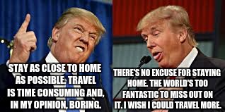 Two Donald Trumps | STAY AS CLOSE TO HOME AS POSSIBLE. TRAVEL IS TIME CONSUMING AND, IN MY OPINION, BORING. THERE'S NO EXCUSE FOR STAYING HOME. THE WORLD'S TOO FANTASTIC TO MISS OUT ON IT. I WISH I COULD TRAVEL MORE. | image tagged in two donald trumps | made w/ Imgflip meme maker