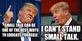 Two Donald Trumps | SMALL TALK CAN BE ONE OF THE BEST WAYS TO EDUCATE YOURSELF. I CAN'T STAND SMALL TALK. | image tagged in two donald trumps | made w/ Imgflip meme maker