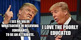 Two Donald Trumps | I LOVE THE POORLY EDUCATED; I SEE NO VALUE WHATSOEVER IN BELIEVING IGNORANCE TO BE AN ATTRIBUTE. | image tagged in two donald trumps | made w/ Imgflip meme maker