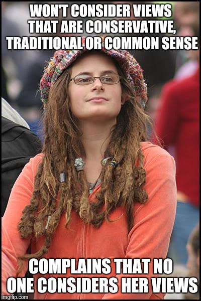 College Liberal Meme | WON'T CONSIDER VIEWS THAT ARE CONSERVATIVE, TRADITIONAL OR COMMON SENSE; COMPLAINS THAT NO ONE CONSIDERS HER VIEWS | image tagged in memes,college liberal | made w/ Imgflip meme maker
