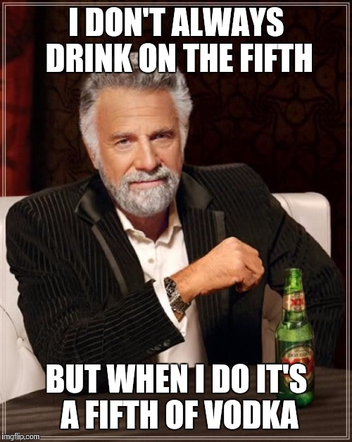 The Most Interesting Man In The World Meme | I DON'T ALWAYS DRINK ON THE FIFTH; BUT WHEN I DO IT'S A FIFTH OF VODKA | image tagged in memes,the most interesting man in the world | made w/ Imgflip meme maker