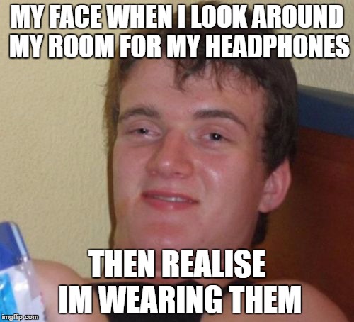10 Guy Meme | MY FACE WHEN I LOOK AROUND MY ROOM FOR MY HEADPHONES; THEN REALISE IM WEARING THEM | image tagged in memes,10 guy | made w/ Imgflip meme maker