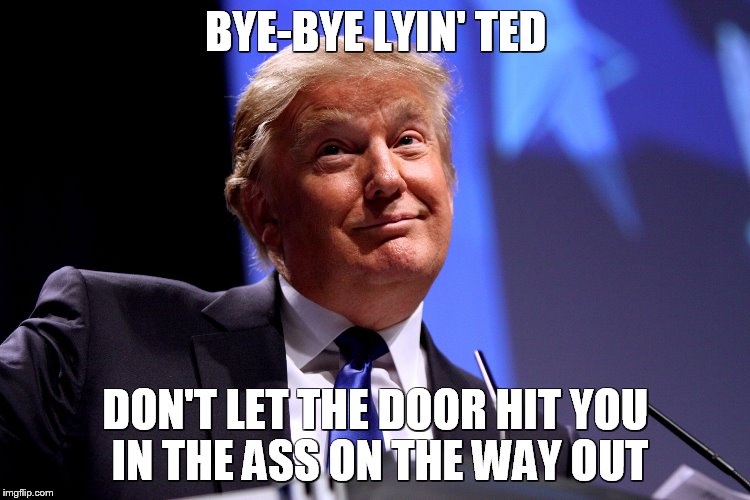 Donald Trump No2 | BYE-BYE LYIN' TED; DON'T LET THE DOOR HIT YOU IN THE ASS ON THE WAY OUT | image tagged in donald trump no2 | made w/ Imgflip meme maker