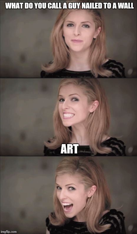 Bad Pun Anna Kendrick Meme | WHAT DO YOU CALL A GUY NAILED TO A WALL; ART | image tagged in memes,bad pun anna kendrick | made w/ Imgflip meme maker