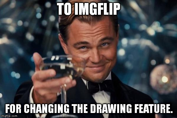 You used to have to click "Stop Drawing" to make the drawing stay on the image, but no more! | TO IMGFLIP; FOR CHANGING THE DRAWING FEATURE. | image tagged in memes,leonardo dicaprio cheers | made w/ Imgflip meme maker