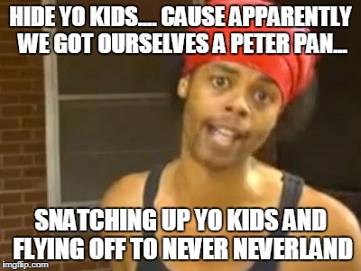 Hide Yo Kids Hide Yo Wife Meme | HIDE YO KIDS.... CAUSE APPARENTLY WE GOT OURSELVES A PETER PAN... SNATCHING UP YO KIDS AND FLYING OFF TO NEVER NEVERLAND | image tagged in memes,hide yo kids hide yo wife | made w/ Imgflip meme maker