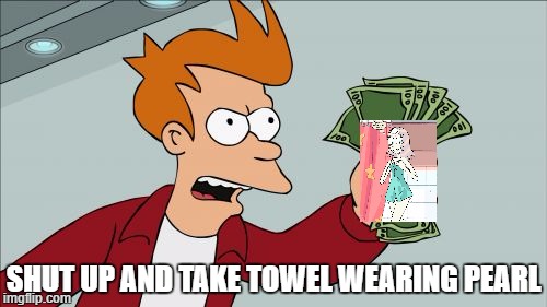 Shut Up And Take My Money Fry | SHUT UP AND TAKE TOWEL WEARING PEARL | image tagged in memes,shut up and take my money fry | made w/ Imgflip meme maker