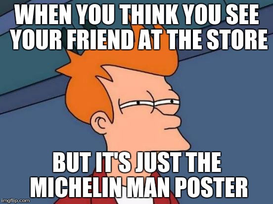 Futurama Fry | WHEN YOU THINK YOU SEE YOUR FRIEND AT THE STORE; BUT IT'S JUST THE MICHELIN MAN POSTER | image tagged in memes,futurama fry | made w/ Imgflip meme maker
