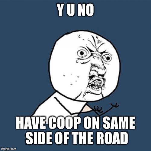 Y U No Meme | Y U NO HAVE COOP ON SAME SIDE OF THE ROAD | image tagged in memes,y u no | made w/ Imgflip meme maker