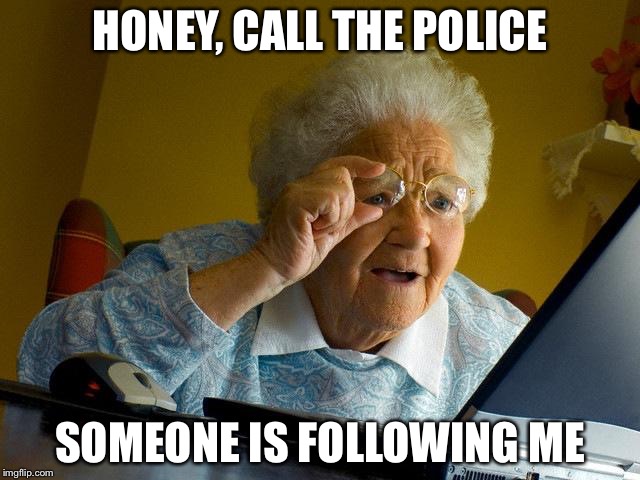 Grandma Finds The Internet | HONEY, CALL THE POLICE; SOMEONE IS FOLLOWING ME | image tagged in memes,grandma finds the internet | made w/ Imgflip meme maker