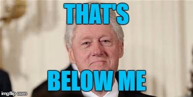 That's Below Me | THAT'S; BELOW ME | image tagged in clinton,political,monica | made w/ Imgflip meme maker
