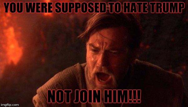 Not join him!!! | YOU WERE SUPPOSED TO HATE TRUMP; NOT JOIN HIM!!! | image tagged in memes,you were the chosen one star wars | made w/ Imgflip meme maker