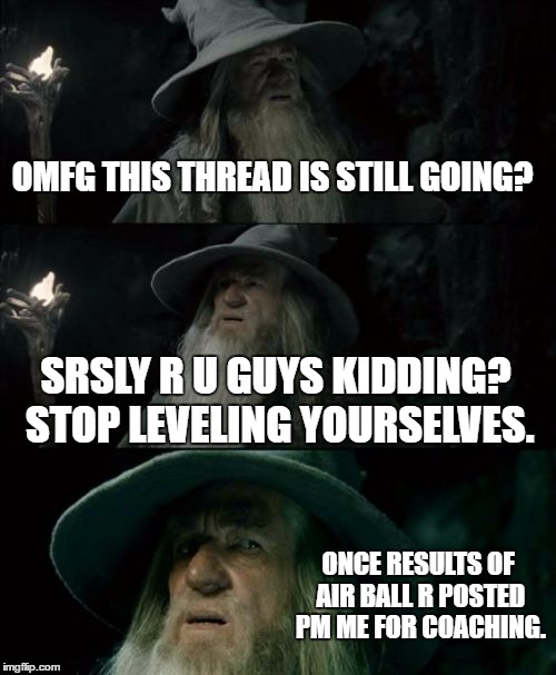 Confused Gandalf Meme | OMFG THIS THREAD IS STILL GOING? SRSLY R U GUYS KIDDING? STOP LEVELING YOURSELVES. ONCE RESULTS OF AIR BALL R POSTED PM ME FOR COACHING. | image tagged in memes,confused gandalf | made w/ Imgflip meme maker