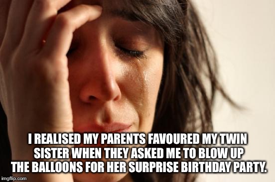 First World Problems Meme | I REALISED MY PARENTS FAVOURED MY TWIN SISTER WHEN THEY ASKED ME TO BLOW UP THE BALLOONS FOR HER SURPRISE BIRTHDAY PARTY. | image tagged in memes,first world problems | made w/ Imgflip meme maker
