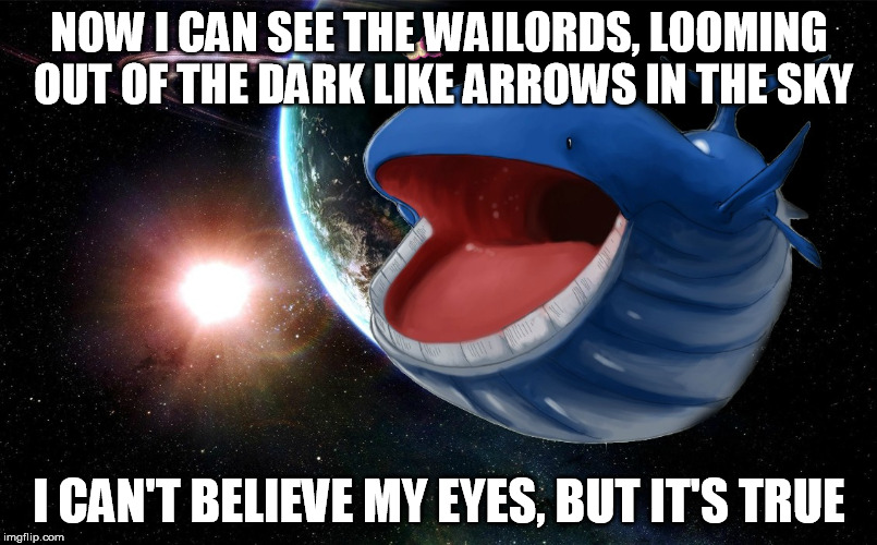 NOW I CAN SEE THE WAILORDS, LOOMING OUT OF THE DARK LIKE ARROWS IN THE SKY; I CAN'T BELIEVE MY EYES, BUT IT'S TRUE | image tagged in pokemon,wailord,gojira,flying whales | made w/ Imgflip meme maker